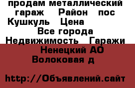 продам металлический гараж  › Район ­ пос.Кушкуль › Цена ­ 60 000 - Все города Недвижимость » Гаражи   . Ненецкий АО,Волоковая д.